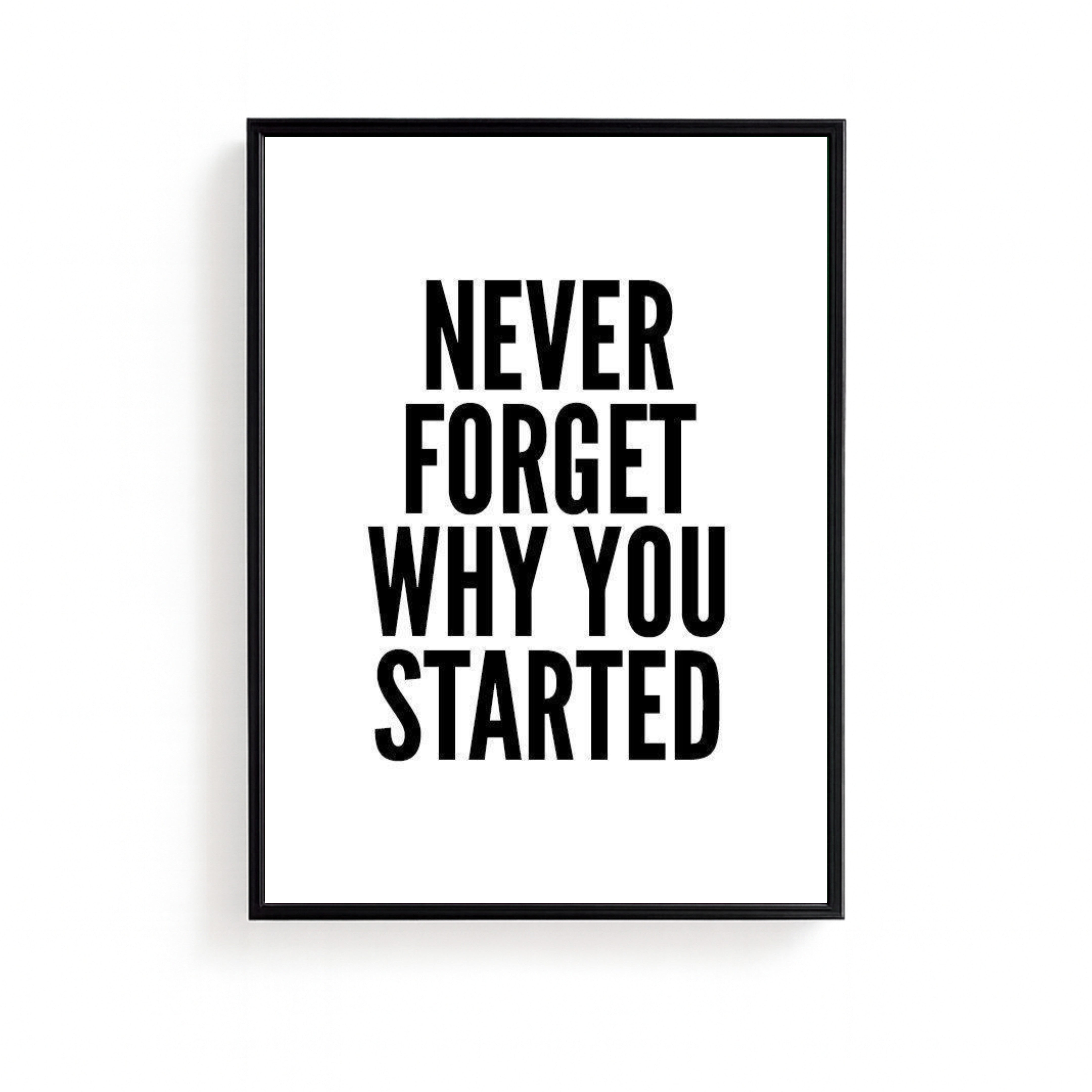 NEVER FORGET WHY YOU STARTED